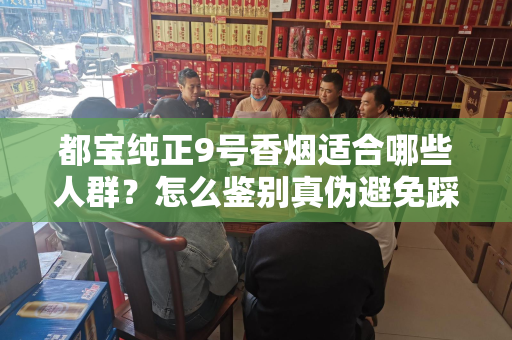 都宝纯正9号香烟适合哪些人群？怎么鉴别真伪避免踩坑？