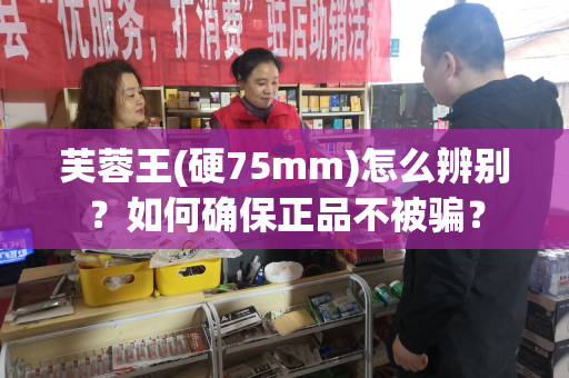 芙蓉王(硬75mm)怎么辨别？如何确保正品不被骗？